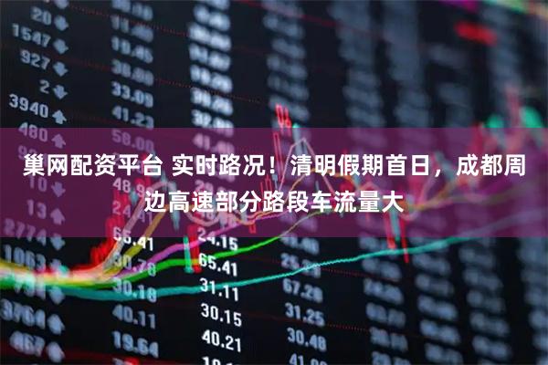 巢网配资平台 实时路况！清明假期首日，成都周边高速部分路段车流量大