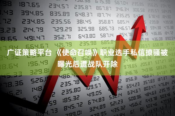 广证策略平台 《使命召唤》职业选手私信撩骚被曝光后遭战队开除