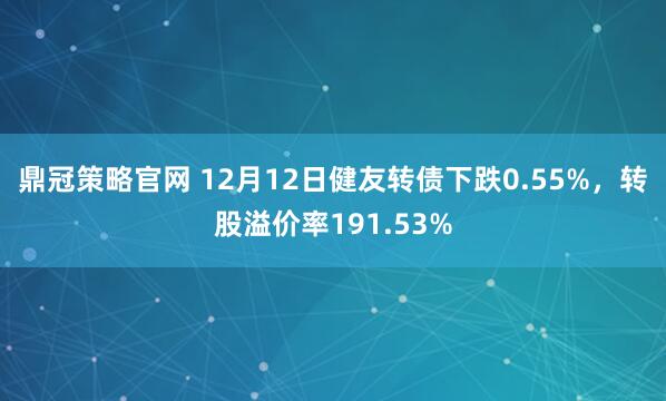 鼎冠策略官网 12月12日健友转债下跌0.55%，转股溢价率191.53%