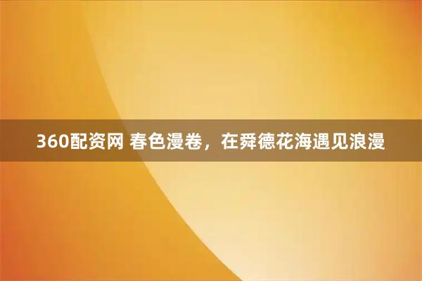 360配资网 春色漫卷，在舜德花海遇见浪漫
