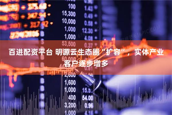 百进配资平台 明源云生态圈“扩容”，实体产业客户逐步增多
