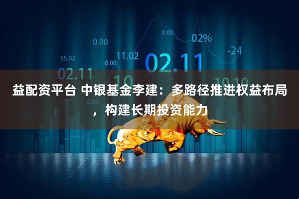 益配资平台 中银基金李建：多路径推进权益布局，构建长期投资能力