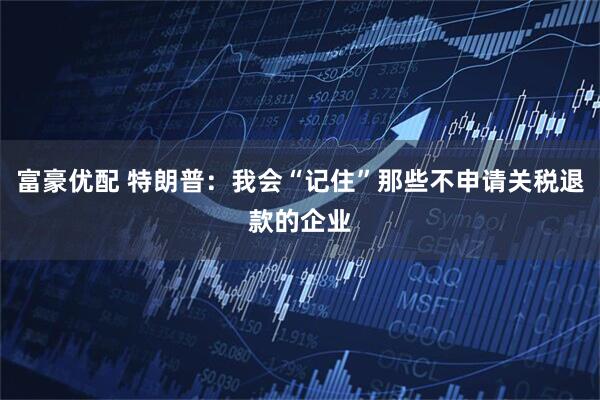 富豪优配 特朗普：我会“记住”那些不申请关税退款的企业