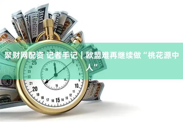 聚财网配资 记者手记｜欧盟难再继续做“桃花源中人”