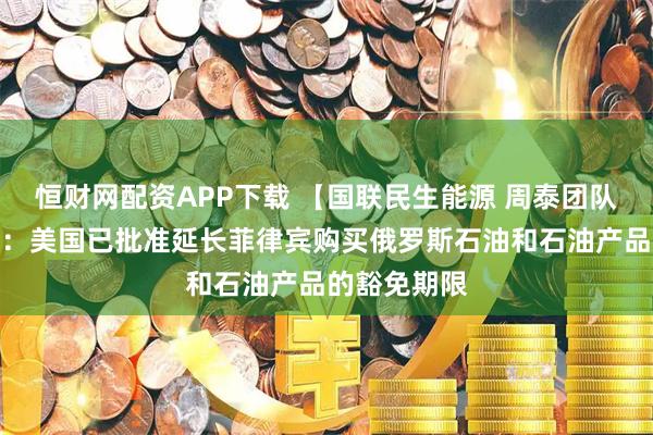 恒财网配资APP下载 【国联民生能源 周泰团队】石化日报：美国已批准延长菲律宾购买俄罗斯石油和石油产品的豁免期限